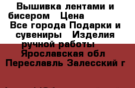 Вышивка лентами и бисером › Цена ­ 25 000 - Все города Подарки и сувениры » Изделия ручной работы   . Ярославская обл.,Переславль-Залесский г.